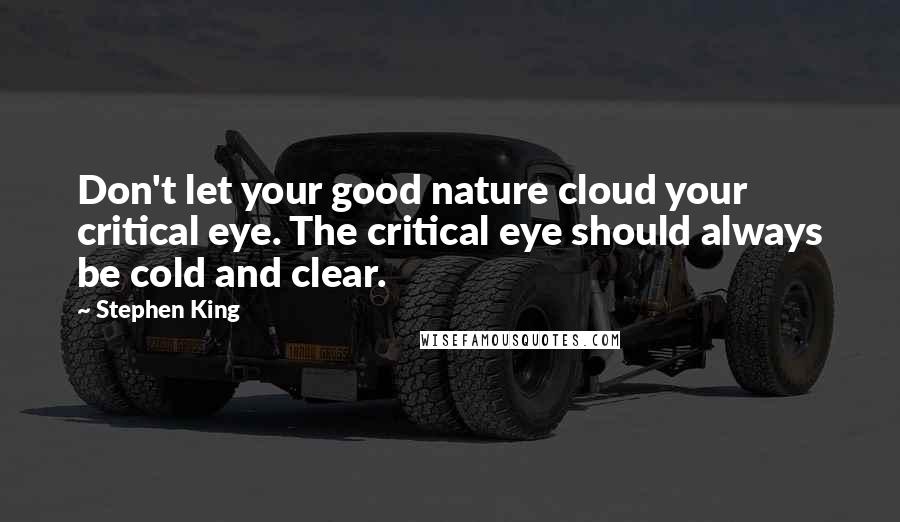Stephen King Quotes: Don't let your good nature cloud your critical eye. The critical eye should always be cold and clear.