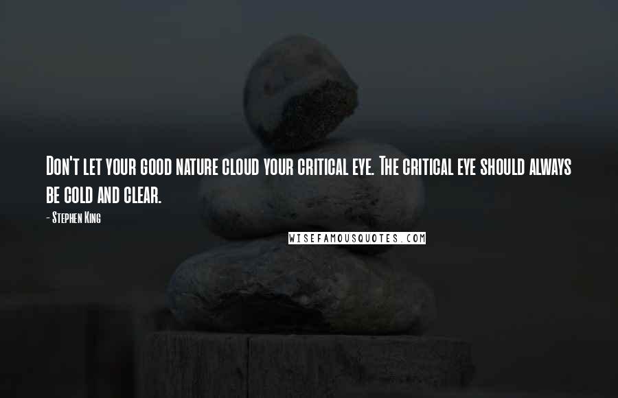 Stephen King Quotes: Don't let your good nature cloud your critical eye. The critical eye should always be cold and clear.