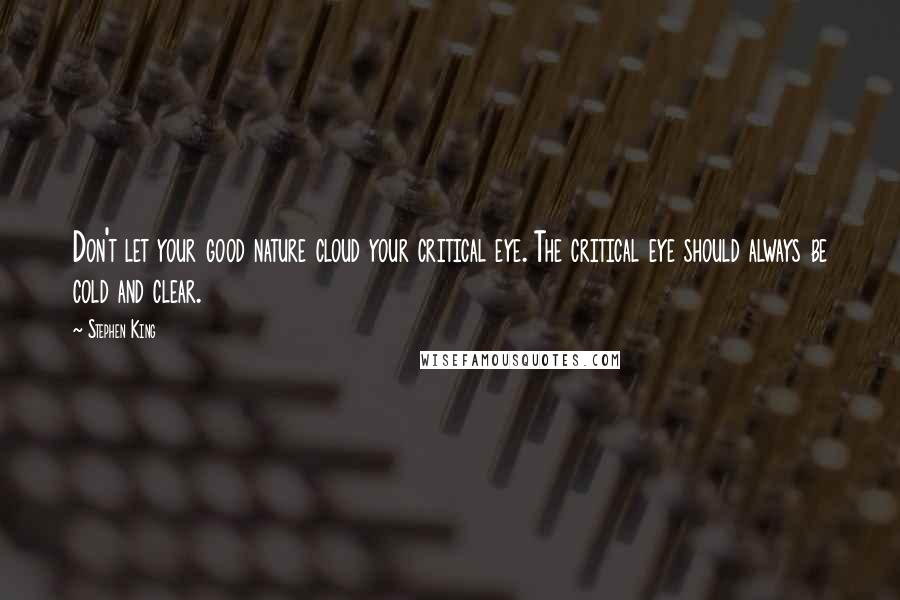 Stephen King Quotes: Don't let your good nature cloud your critical eye. The critical eye should always be cold and clear.