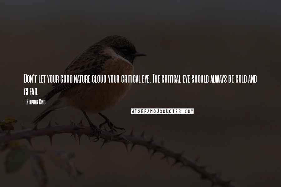 Stephen King Quotes: Don't let your good nature cloud your critical eye. The critical eye should always be cold and clear.