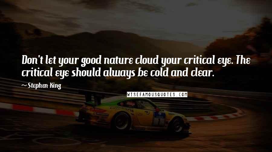 Stephen King Quotes: Don't let your good nature cloud your critical eye. The critical eye should always be cold and clear.
