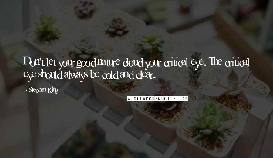 Stephen King Quotes: Don't let your good nature cloud your critical eye. The critical eye should always be cold and clear.