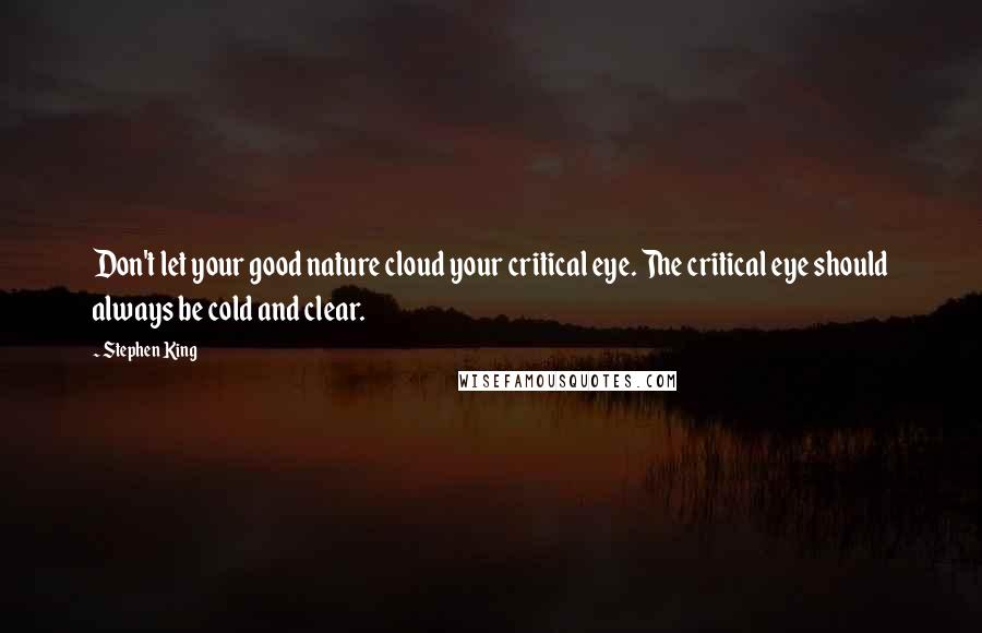 Stephen King Quotes: Don't let your good nature cloud your critical eye. The critical eye should always be cold and clear.