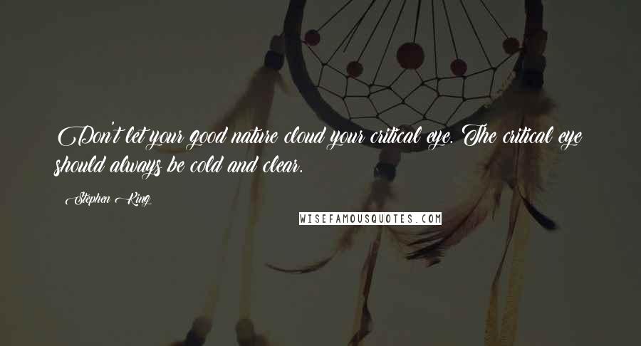 Stephen King Quotes: Don't let your good nature cloud your critical eye. The critical eye should always be cold and clear.