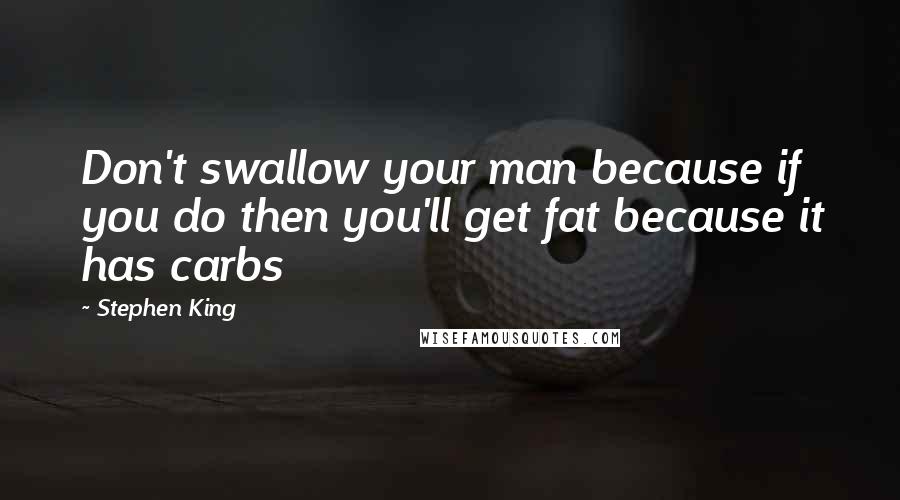 Stephen King Quotes: Don't swallow your man because if you do then you'll get fat because it has carbs