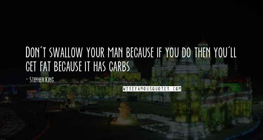 Stephen King Quotes: Don't swallow your man because if you do then you'll get fat because it has carbs