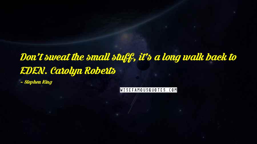 Stephen King Quotes: Don't sweat the small stuff, it's a long walk back to EDEN. Carolyn Roberts