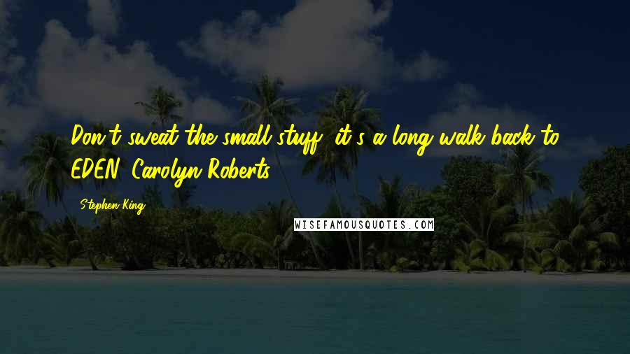 Stephen King Quotes: Don't sweat the small stuff, it's a long walk back to EDEN. Carolyn Roberts