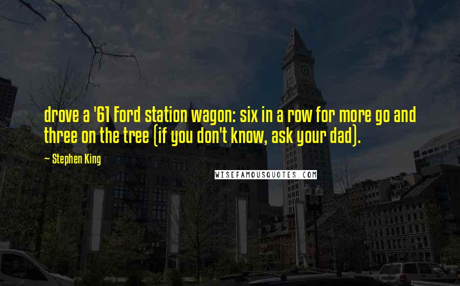 Stephen King Quotes: drove a '61 Ford station wagon: six in a row for more go and three on the tree (if you don't know, ask your dad).