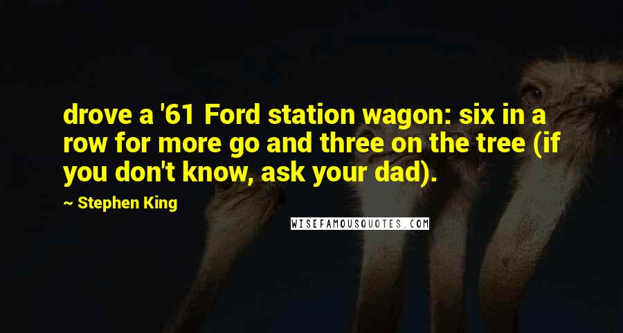 Stephen King Quotes: drove a '61 Ford station wagon: six in a row for more go and three on the tree (if you don't know, ask your dad).