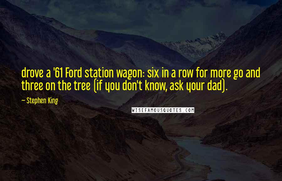 Stephen King Quotes: drove a '61 Ford station wagon: six in a row for more go and three on the tree (if you don't know, ask your dad).