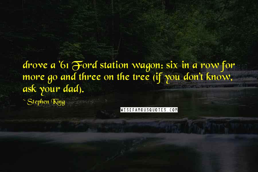 Stephen King Quotes: drove a '61 Ford station wagon: six in a row for more go and three on the tree (if you don't know, ask your dad).