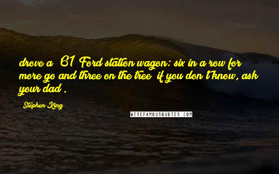 Stephen King Quotes: drove a '61 Ford station wagon: six in a row for more go and three on the tree (if you don't know, ask your dad).