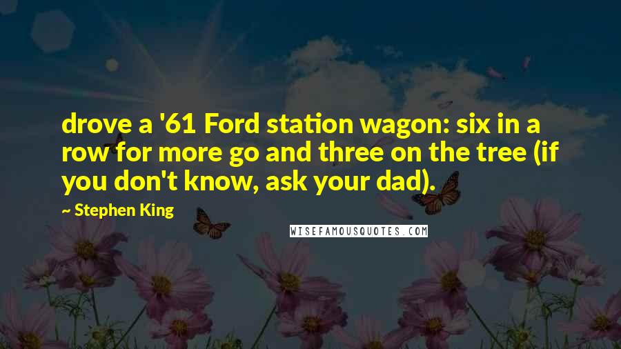 Stephen King Quotes: drove a '61 Ford station wagon: six in a row for more go and three on the tree (if you don't know, ask your dad).