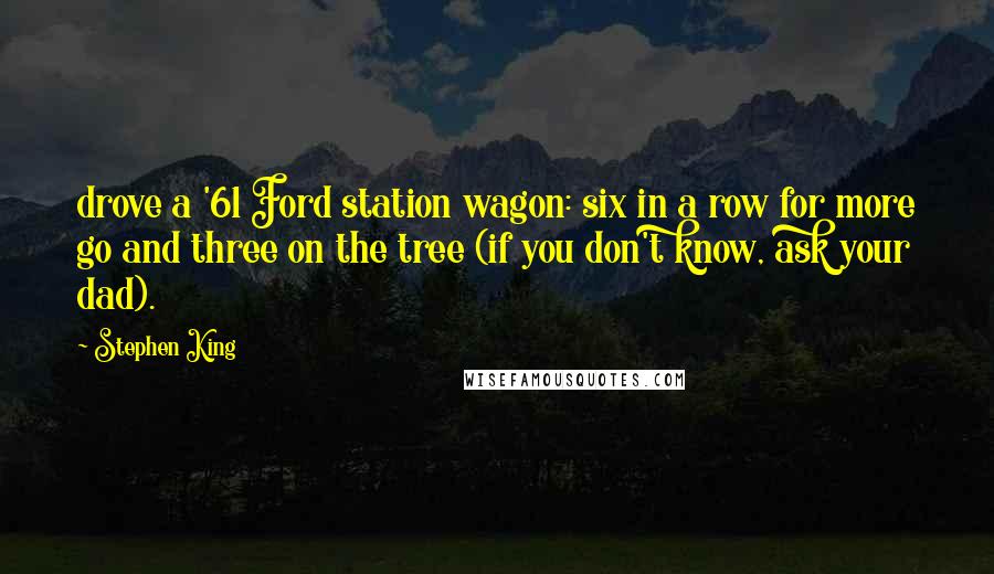 Stephen King Quotes: drove a '61 Ford station wagon: six in a row for more go and three on the tree (if you don't know, ask your dad).