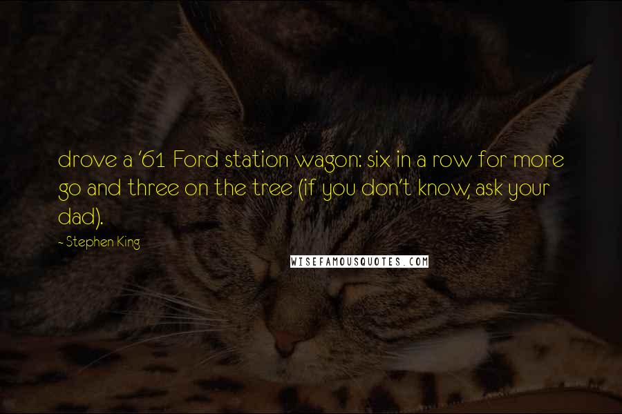 Stephen King Quotes: drove a '61 Ford station wagon: six in a row for more go and three on the tree (if you don't know, ask your dad).