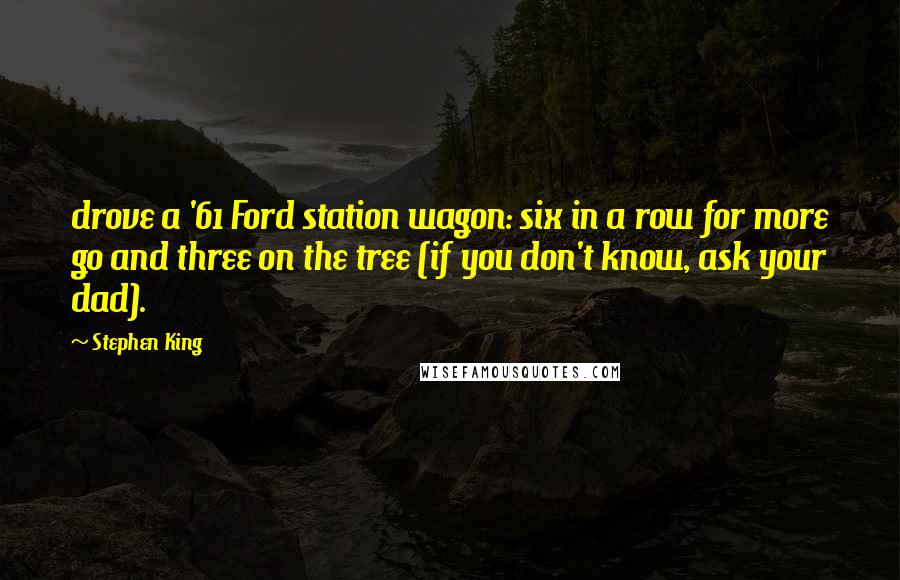Stephen King Quotes: drove a '61 Ford station wagon: six in a row for more go and three on the tree (if you don't know, ask your dad).