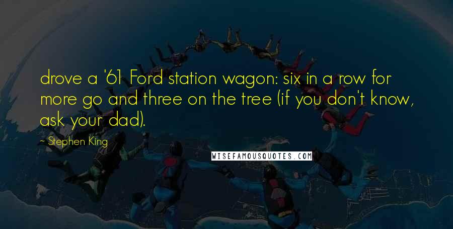 Stephen King Quotes: drove a '61 Ford station wagon: six in a row for more go and three on the tree (if you don't know, ask your dad).