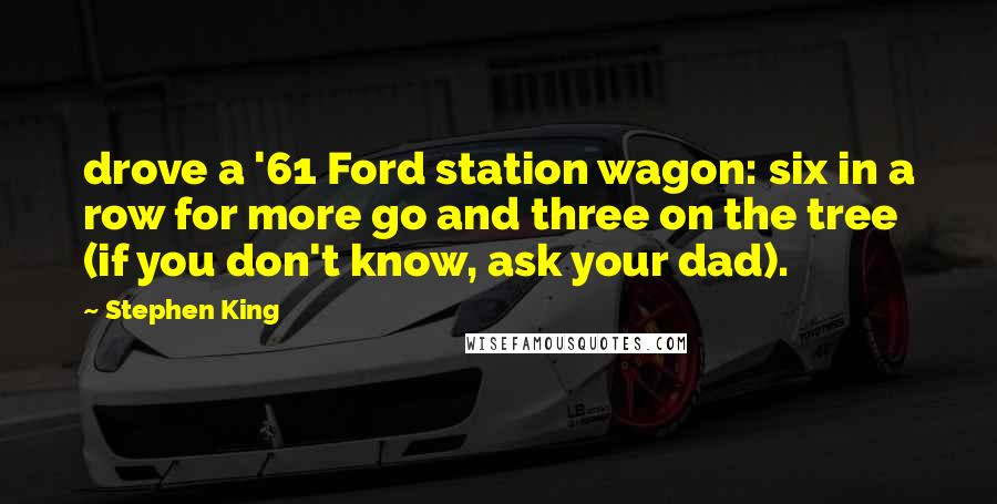 Stephen King Quotes: drove a '61 Ford station wagon: six in a row for more go and three on the tree (if you don't know, ask your dad).