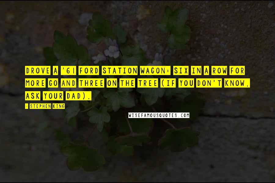 Stephen King Quotes: drove a '61 Ford station wagon: six in a row for more go and three on the tree (if you don't know, ask your dad).