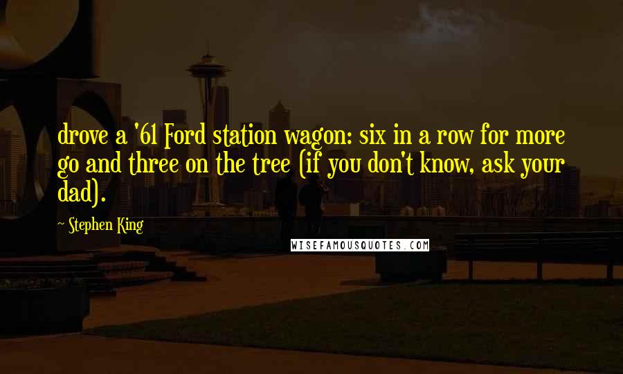 Stephen King Quotes: drove a '61 Ford station wagon: six in a row for more go and three on the tree (if you don't know, ask your dad).