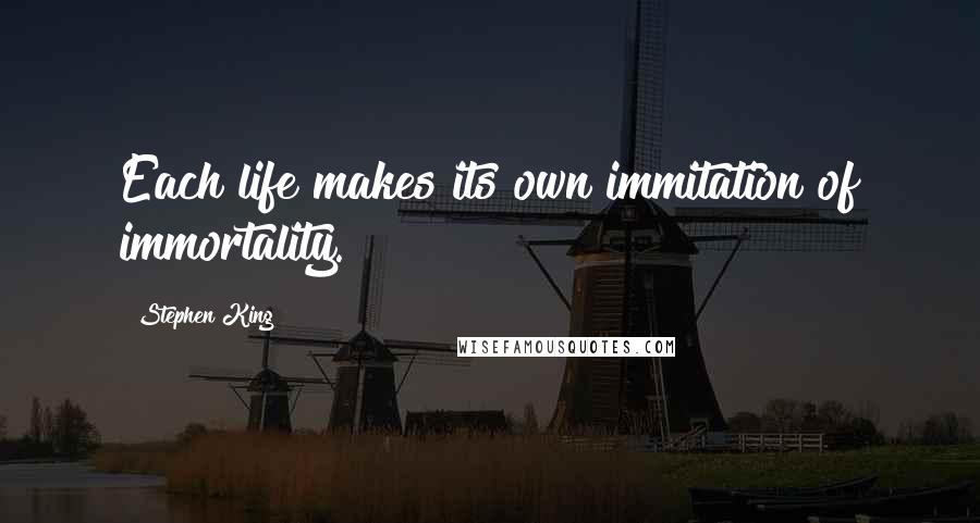 Stephen King Quotes: Each life makes its own immitation of immortality.