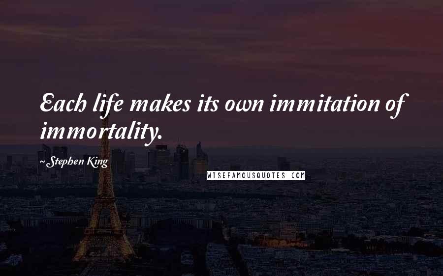 Stephen King Quotes: Each life makes its own immitation of immortality.