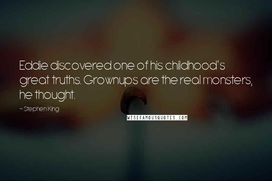 Stephen King Quotes: Eddie discovered one of his childhood's great truths. Grownups are the real monsters, he thought.