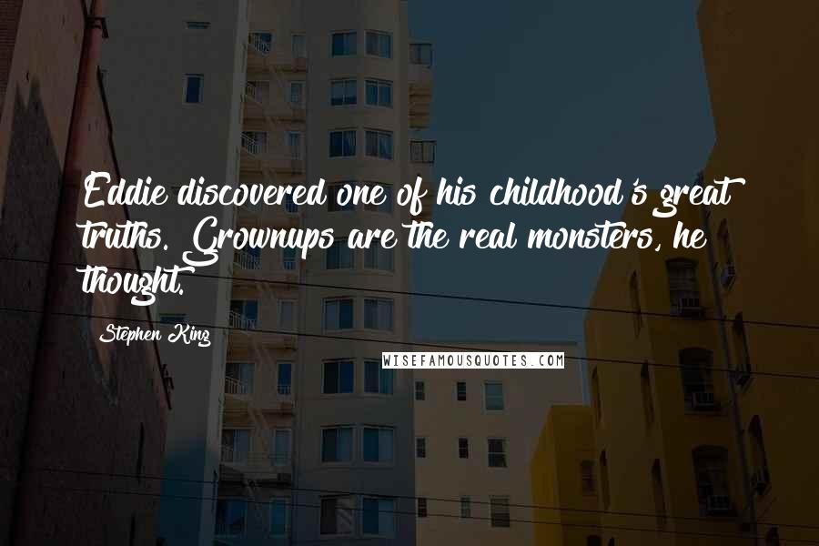 Stephen King Quotes: Eddie discovered one of his childhood's great truths. Grownups are the real monsters, he thought.