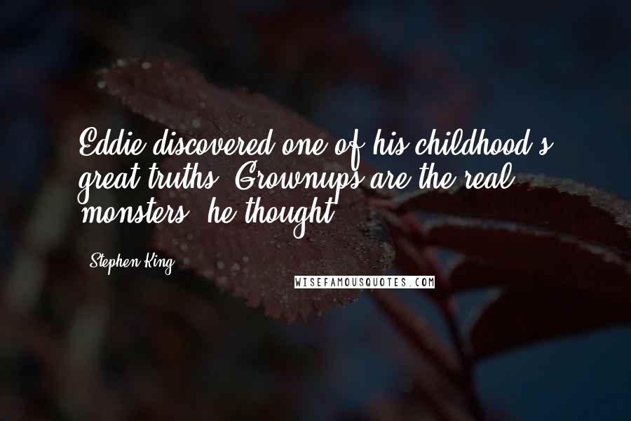 Stephen King Quotes: Eddie discovered one of his childhood's great truths. Grownups are the real monsters, he thought.