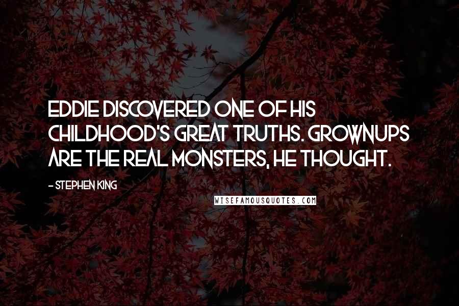 Stephen King Quotes: Eddie discovered one of his childhood's great truths. Grownups are the real monsters, he thought.