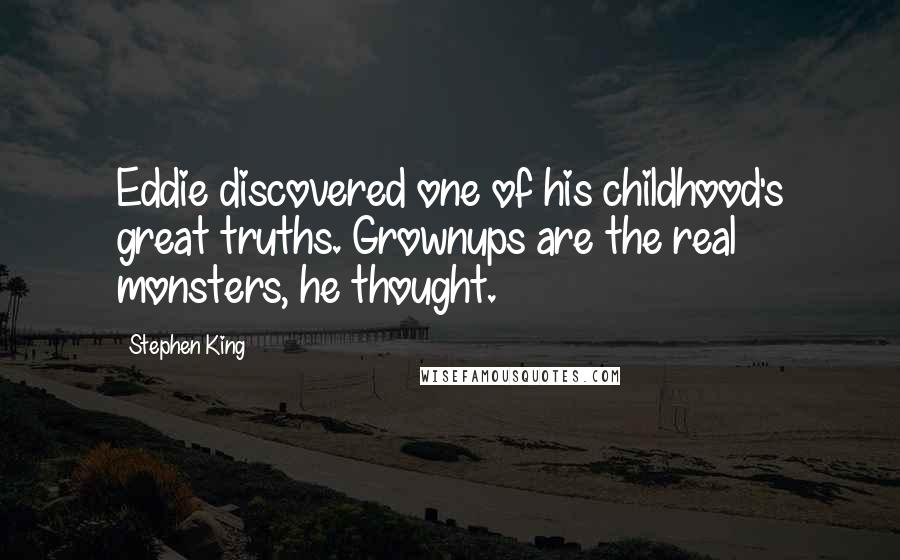 Stephen King Quotes: Eddie discovered one of his childhood's great truths. Grownups are the real monsters, he thought.