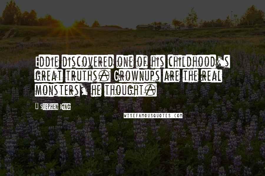 Stephen King Quotes: Eddie discovered one of his childhood's great truths. Grownups are the real monsters, he thought.