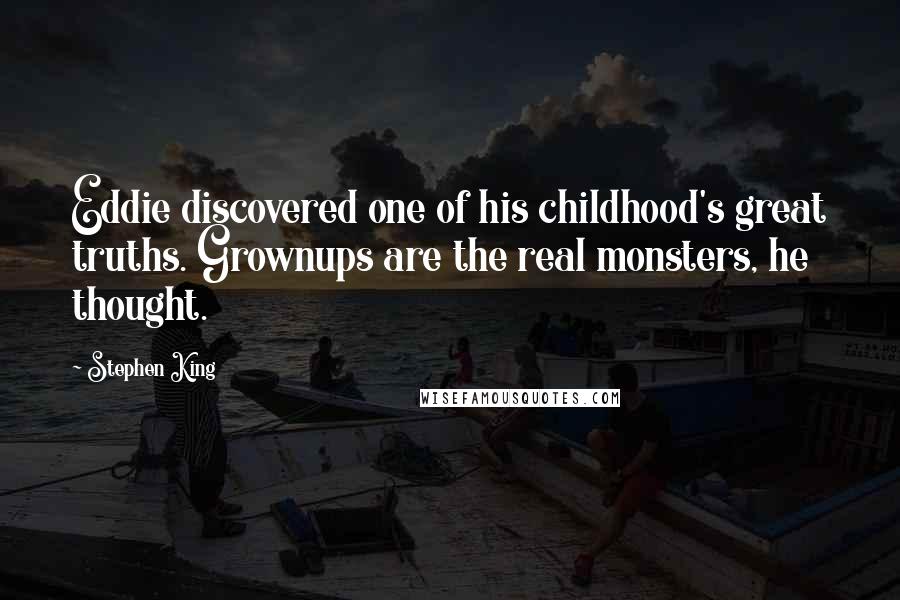 Stephen King Quotes: Eddie discovered one of his childhood's great truths. Grownups are the real monsters, he thought.