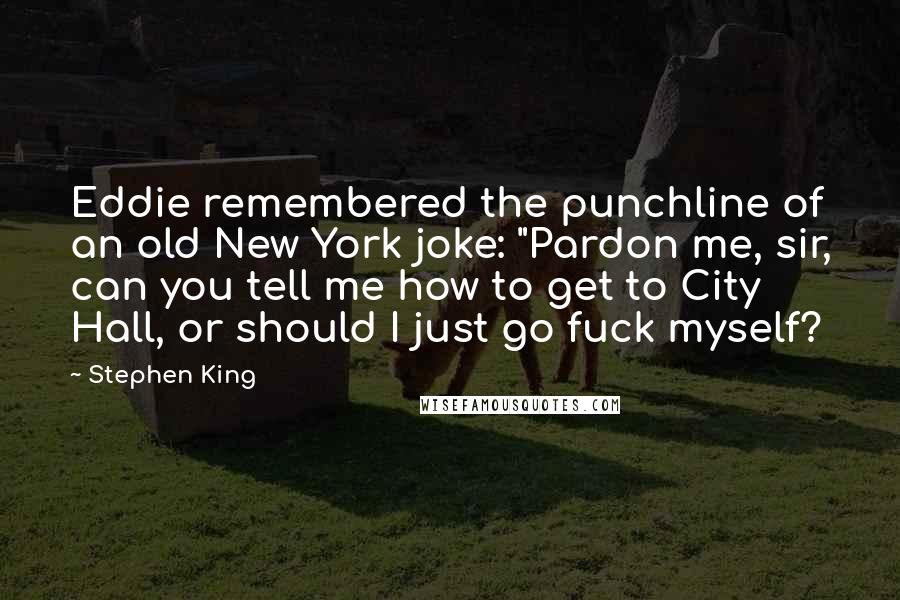 Stephen King Quotes: Eddie remembered the punchline of an old New York joke: "Pardon me, sir, can you tell me how to get to City Hall, or should I just go fuck myself?