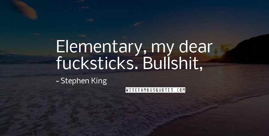 Stephen King Quotes: Elementary, my dear fucksticks. Bullshit,