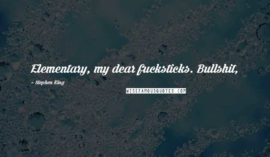 Stephen King Quotes: Elementary, my dear fucksticks. Bullshit,