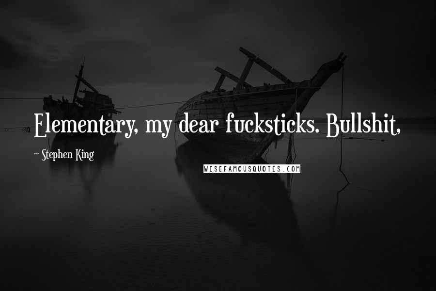 Stephen King Quotes: Elementary, my dear fucksticks. Bullshit,