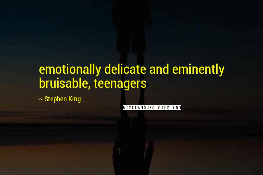 Stephen King Quotes: emotionally delicate and eminently bruisable, teenagers