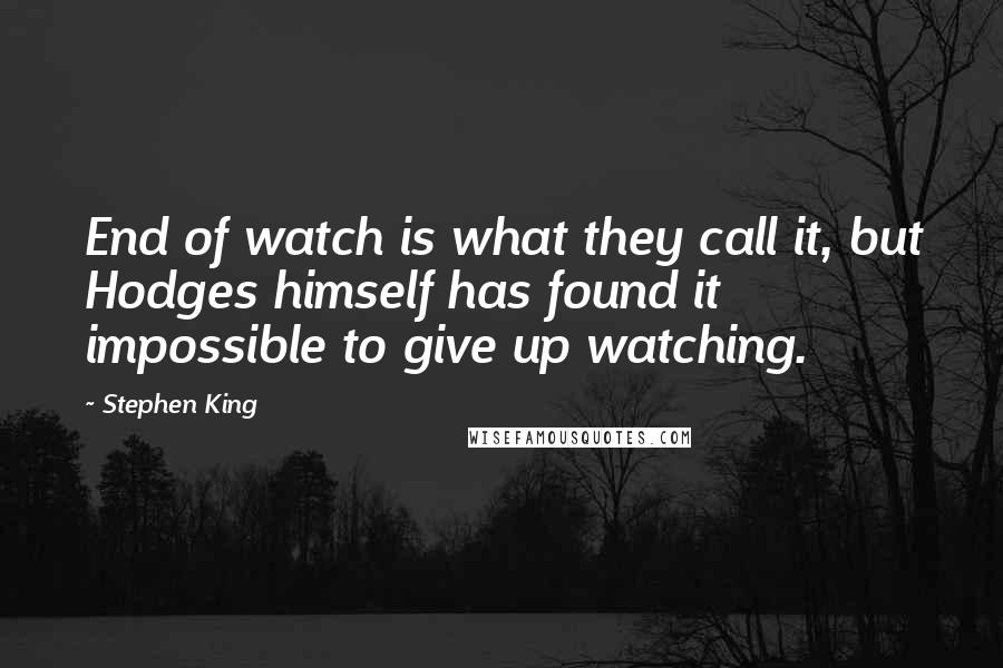 Stephen King Quotes: End of watch is what they call it, but Hodges himself has found it impossible to give up watching.