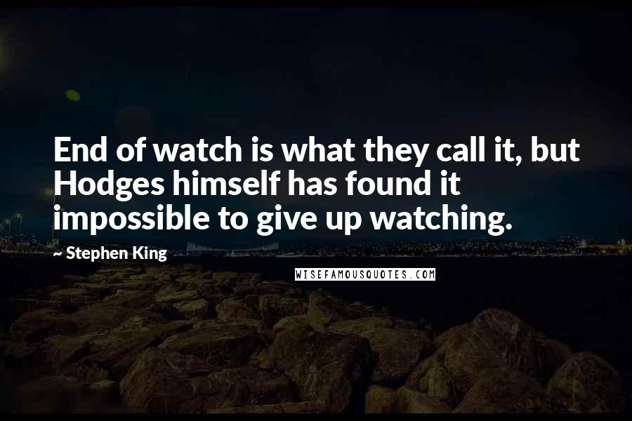 Stephen King Quotes: End of watch is what they call it, but Hodges himself has found it impossible to give up watching.