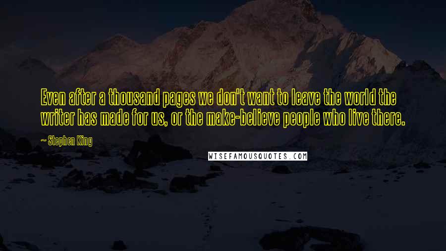 Stephen King Quotes: Even after a thousand pages we don't want to leave the world the writer has made for us, or the make-believe people who live there.