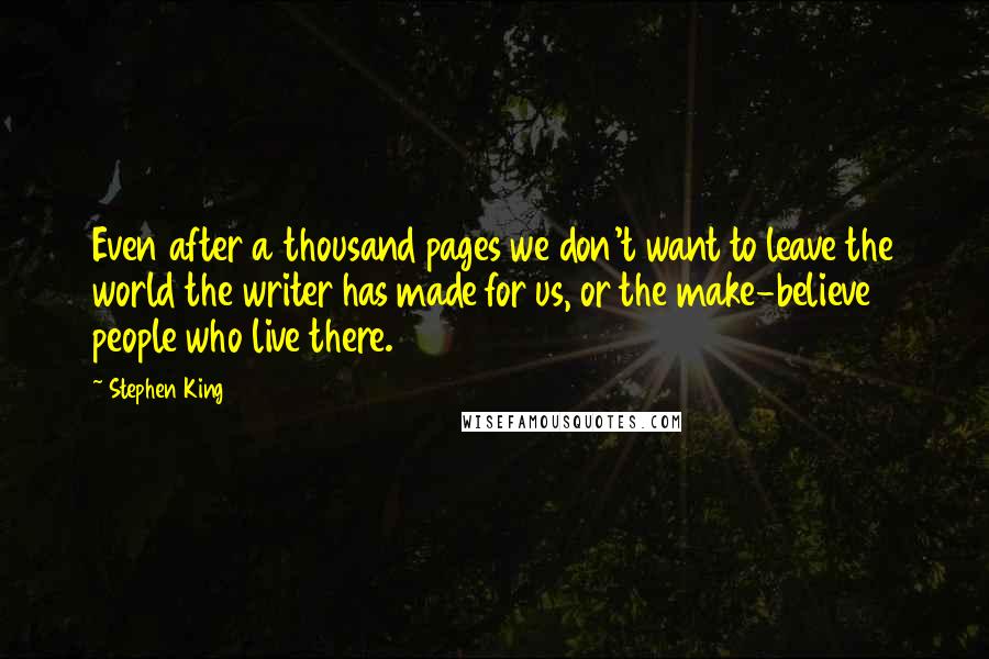 Stephen King Quotes: Even after a thousand pages we don't want to leave the world the writer has made for us, or the make-believe people who live there.