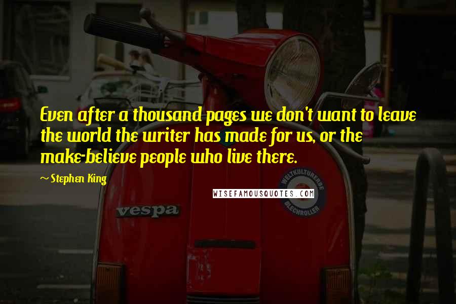 Stephen King Quotes: Even after a thousand pages we don't want to leave the world the writer has made for us, or the make-believe people who live there.