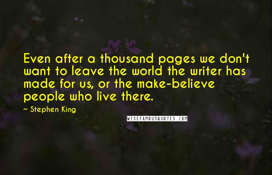 Stephen King Quotes: Even after a thousand pages we don't want to leave the world the writer has made for us, or the make-believe people who live there.