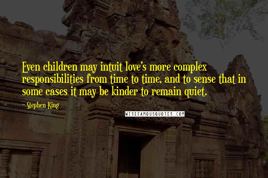 Stephen King Quotes: Even children may intuit love's more complex responsibilities from time to time, and to sense that in some cases it may be kinder to remain quiet.