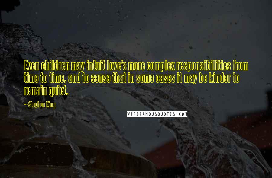 Stephen King Quotes: Even children may intuit love's more complex responsibilities from time to time, and to sense that in some cases it may be kinder to remain quiet.