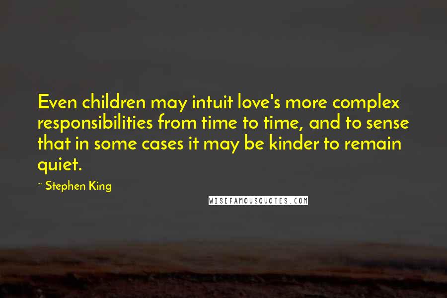 Stephen King Quotes: Even children may intuit love's more complex responsibilities from time to time, and to sense that in some cases it may be kinder to remain quiet.