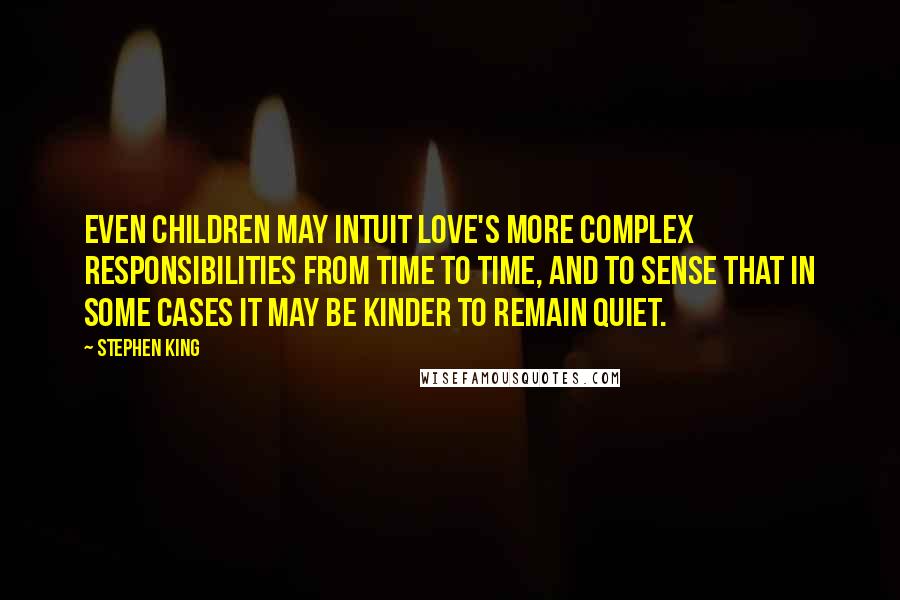 Stephen King Quotes: Even children may intuit love's more complex responsibilities from time to time, and to sense that in some cases it may be kinder to remain quiet.