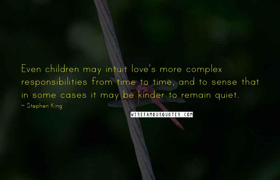 Stephen King Quotes: Even children may intuit love's more complex responsibilities from time to time, and to sense that in some cases it may be kinder to remain quiet.